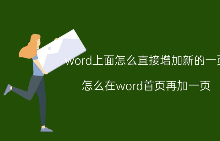 word上面怎么直接增加新的一页 怎么在word首页再加一页？